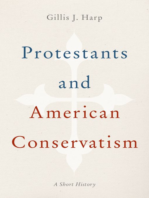 Title details for Protestants and American Conservatism by Gillis J. Harp - Available